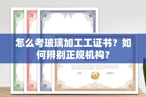 常州怎么考玻璃加工工证书?如何辨别正规机构?